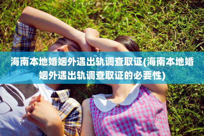 海南本地婚姻外遇出轨调查取证(海南本地婚姻外遇出轨调查取证的必要性)