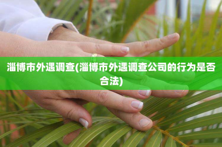 淄博市外遇调查(淄博市外遇调查公司的行为是否合法)