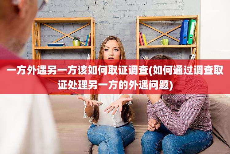 一方外遇另一方该如何取证调查(如何通过调查取证处理另一方的外遇问题)