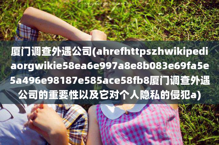 厦门调查外遇公司(ahrefhttpszhwikipediaorgwikie58ea6e997a8e8b083e69fa5e5a496e98187e585ace58fb8厦门调查外遇公司的重要性以及它对个人隐私的侵犯a)