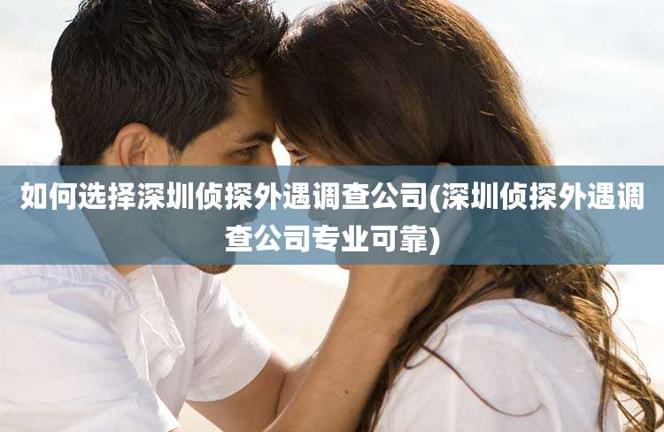 如何选择深圳侦探外遇调查公司(深圳侦探外遇调查公司专业可靠)