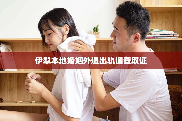 伊犁本地婚姻外遇出轨调查取证