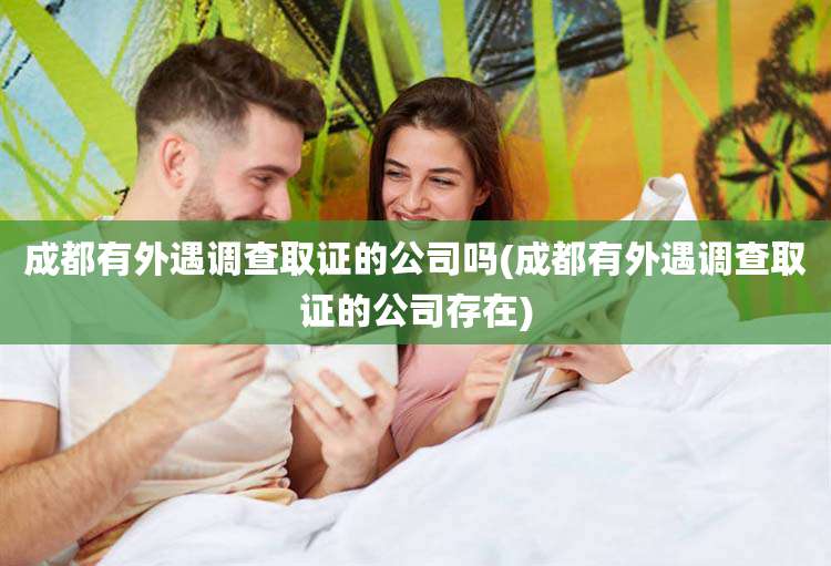 成都有外遇调查取证的公司吗(成都有外遇调查取证的公司存在)
