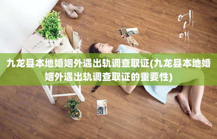 九龙县本地婚姻外遇出轨调查取证(九龙县本地婚姻外遇出轨调查取证的重要性)