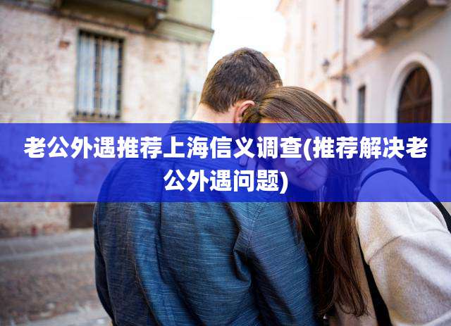 老公外遇推荐上海信义调查(推荐解决老公外遇问题)
