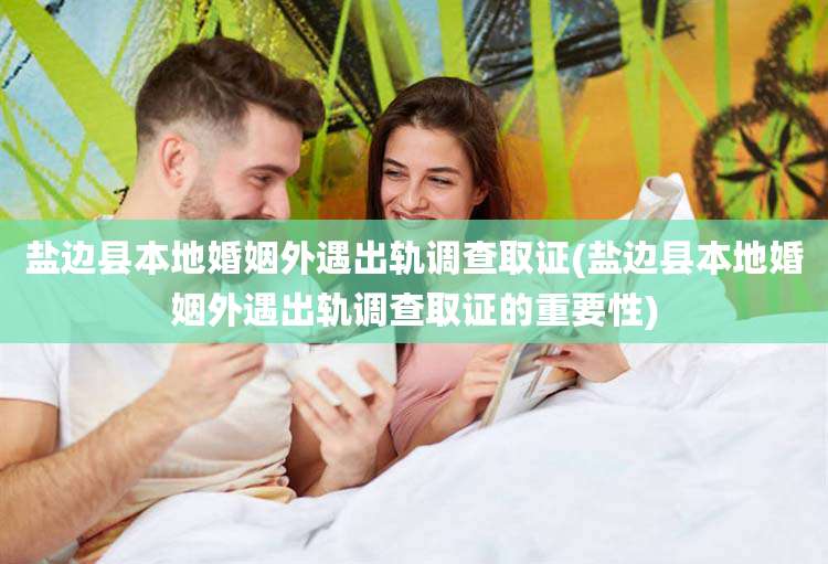 盐边县本地婚姻外遇出轨调查取证(盐边县本地婚姻外遇出轨调查取证的重要性)