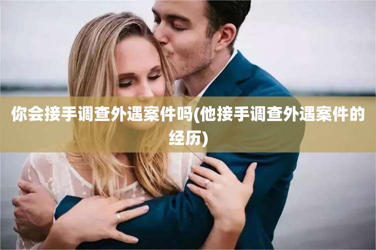 你会接手调查外遇案件吗(他接手调查外遇案件的经历)