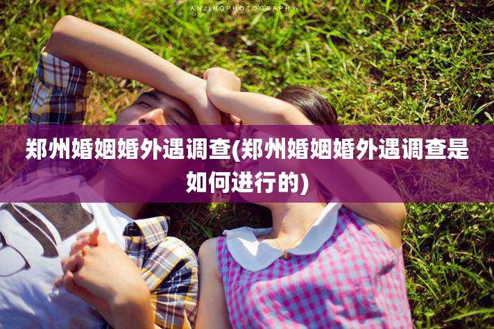 郑州婚姻婚外遇调查(郑州婚姻婚外遇调查是如何进行的)