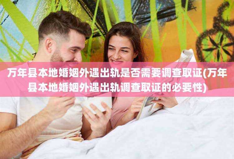 万年县本地婚姻外遇出轨是否需要调查取证(万年县本地婚姻外遇出轨调查取证的必要性)