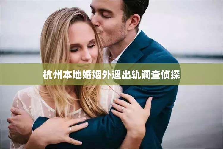 杭州本地婚姻外遇出轨调查侦探