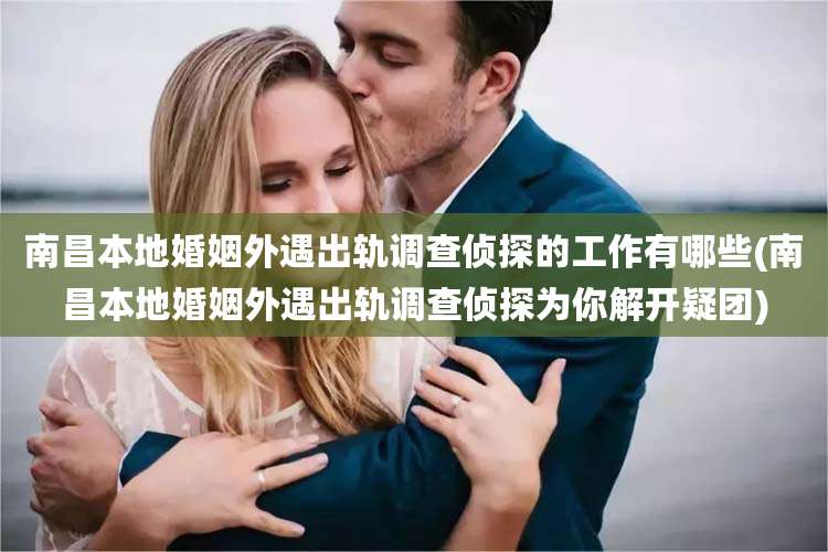 南昌本地婚姻外遇出轨调查侦探的工作有哪些(南昌本地婚姻外遇出轨调查侦探为你解开疑团)