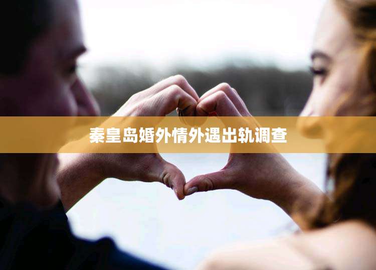 秦皇岛婚外情外遇出轨调查