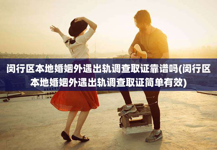 闵行区本地婚姻外遇出轨调查取证靠谱吗(闵行区本地婚姻外遇出轨调查取证简单有效)