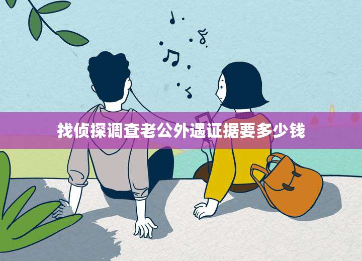 找侦探调查老公外遇证据要多少钱