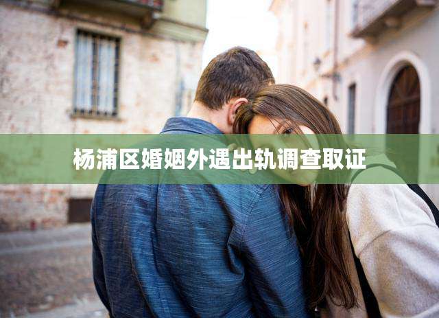 杨浦区婚姻外遇出轨调查取证