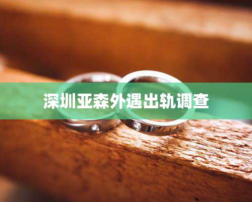 深圳亚森外遇出轨调查