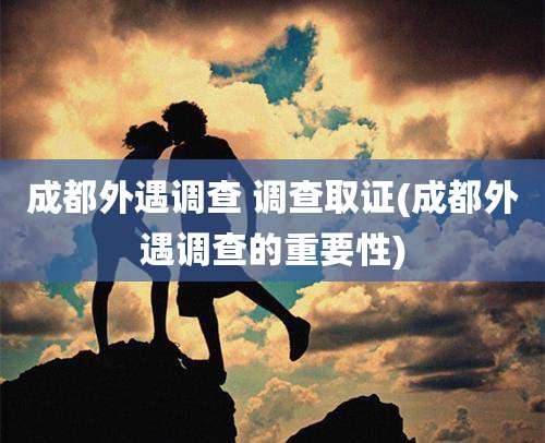 成都外遇调查 调查取证(成都外遇调查的重要性)