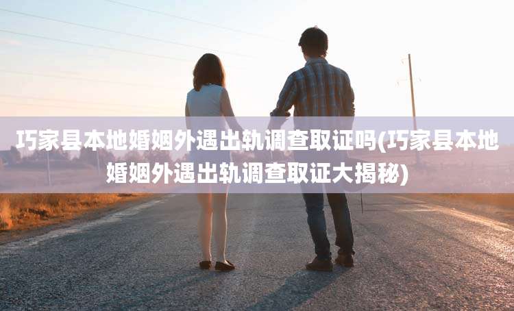 巧家县本地婚姻外遇出轨调查取证吗(巧家县本地婚姻外遇出轨调查取证大揭秘)