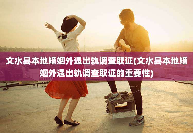 文水县本地婚姻外遇出轨调查取证(文水县本地婚姻外遇出轨调查取证的重要性)