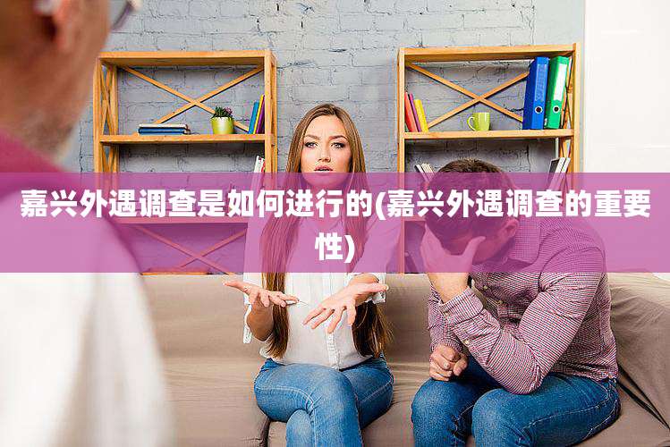 嘉兴外遇调查是如何进行的(嘉兴外遇调查的重要性)