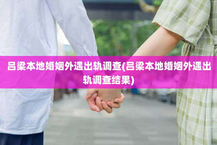 吕梁本地婚姻外遇出轨调查(吕梁本地婚姻外遇出轨调查结果)