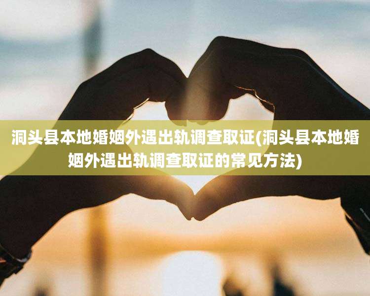 洞头县本地婚姻外遇出轨调查取证(洞头县本地婚姻外遇出轨调查取证的常见方法)