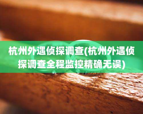 杭州外遇侦探调查(杭州外遇侦探调查全程监控精确无误)