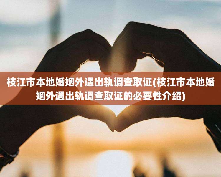 枝江市本地婚姻外遇出轨调查取证(枝江市本地婚姻外遇出轨调查取证的必要性介绍)