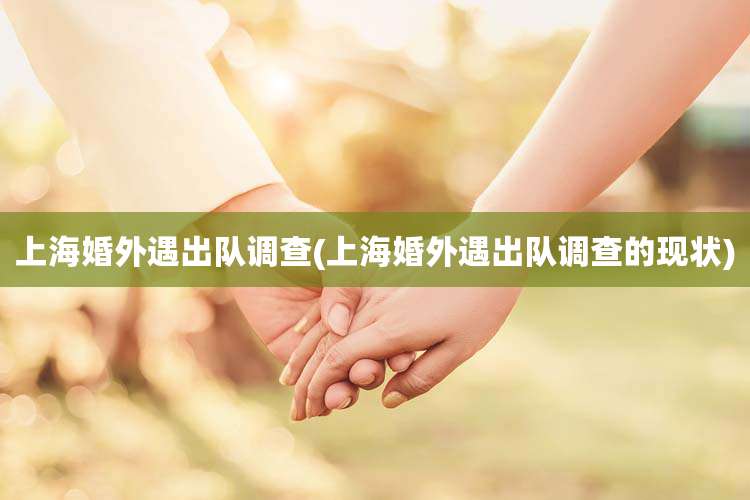 上海婚外遇出队调查(上海婚外遇出队调查的现状)