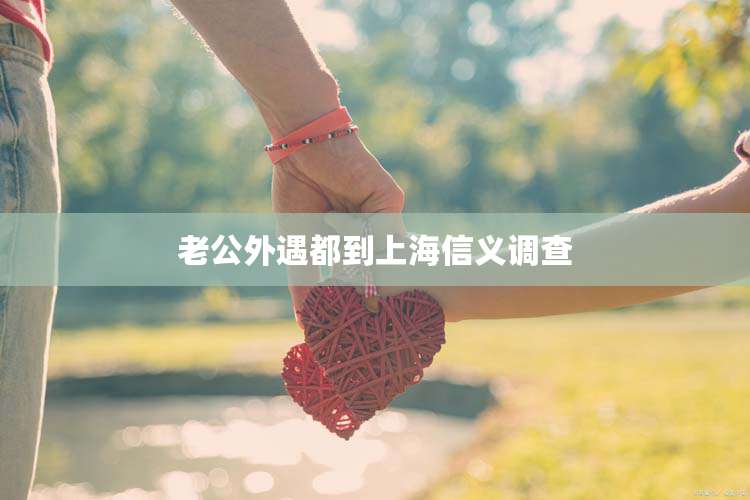 老公外遇都到上海信义调查
