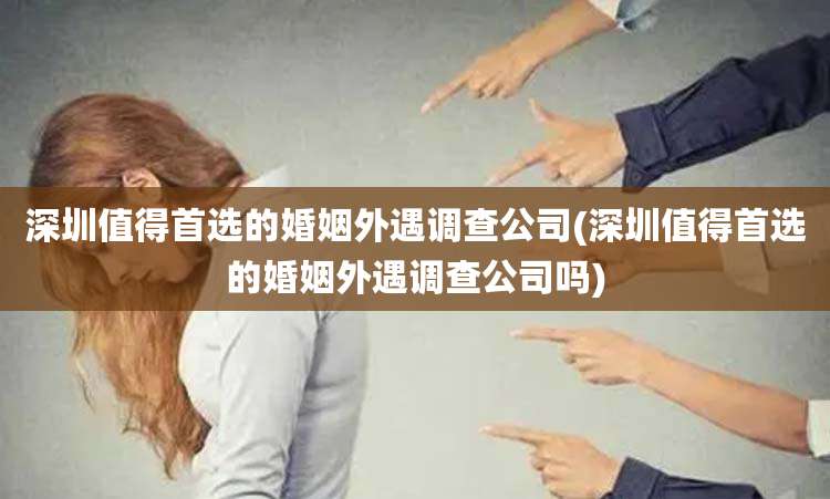 深圳值得首选的婚姻外遇调查公司(深圳值得首选的婚姻外遇调查公司吗)