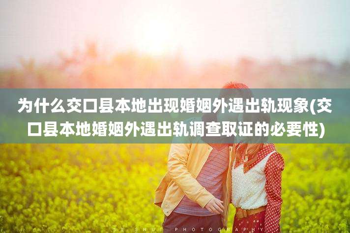 为什么交口县本地出现婚姻外遇出轨现象(交口县本地婚姻外遇出轨调查取证的必要性)