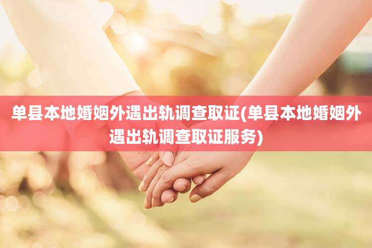 单县本地婚姻外遇出轨调查取证(单县本地婚姻外遇出轨调查取证服务)