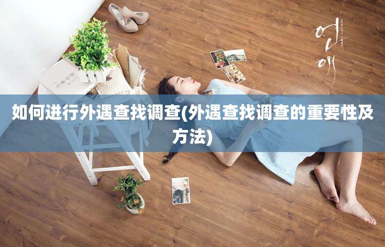 如何进行外遇查找调查(外遇查找调查的重要性及方法)