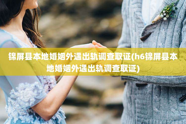 锦屏县本地婚姻外遇出轨调查取证(h6锦屏县本地婚姻外遇出轨调查取证)
