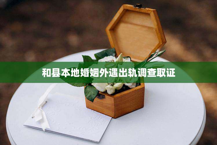 和县本地婚姻外遇出轨调查取证