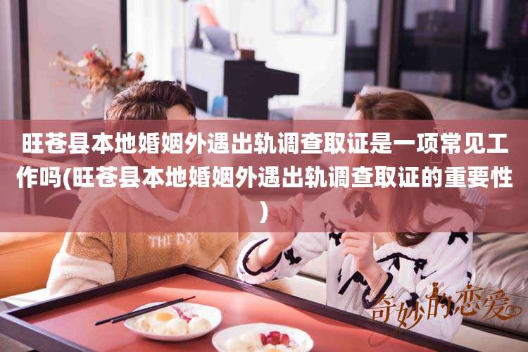 旺苍县本地婚姻外遇出轨调查取证是一项常见工作吗(旺苍县本地婚姻外遇出轨调查取证的重要性)