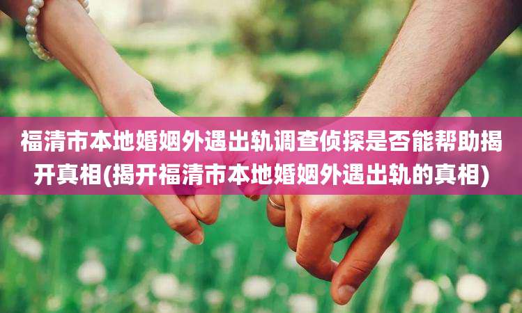 福清市本地婚姻外遇出轨调查侦探是否能帮助揭开真相(揭开福清市本地婚姻外遇出轨的真相)