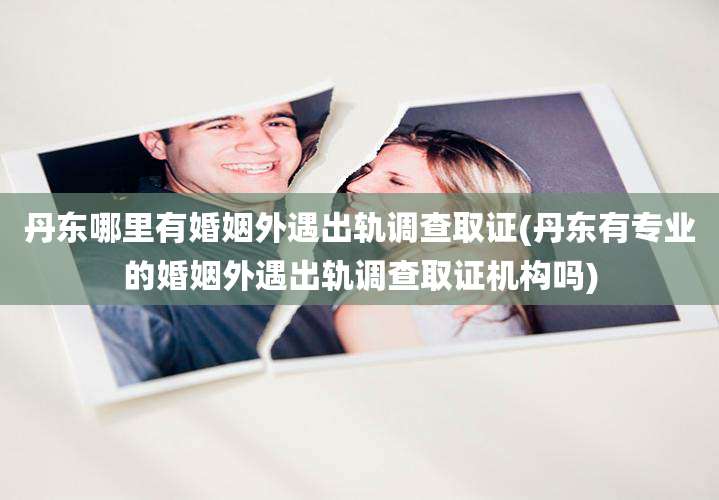 丹东哪里有婚姻外遇出轨调查取证(丹东有专业的婚姻外遇出轨调查取证机构吗)