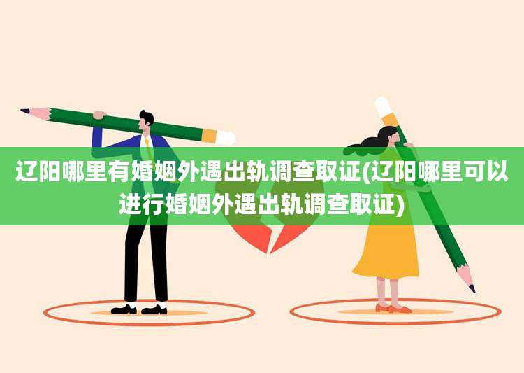 辽阳哪里有婚姻外遇出轨调查取证(辽阳哪里可以进行婚姻外遇出轨调查取证)