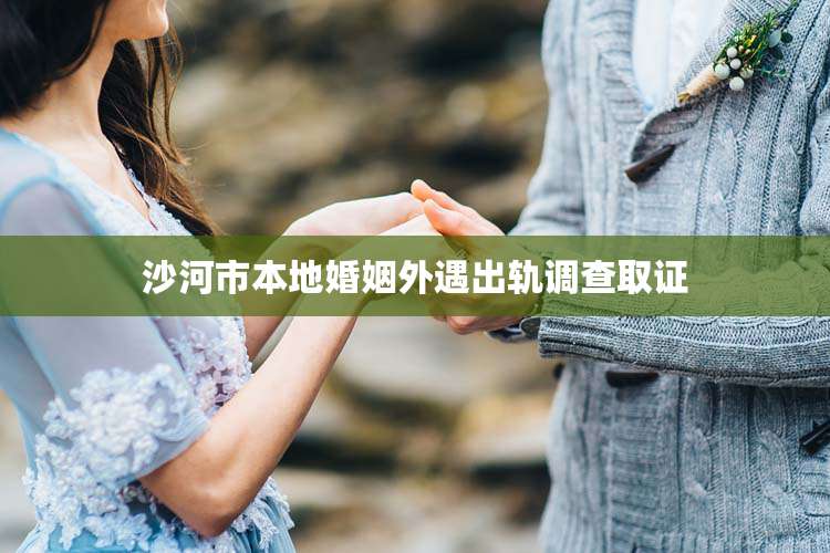 沙河市本地婚姻外遇出轨调查取证
