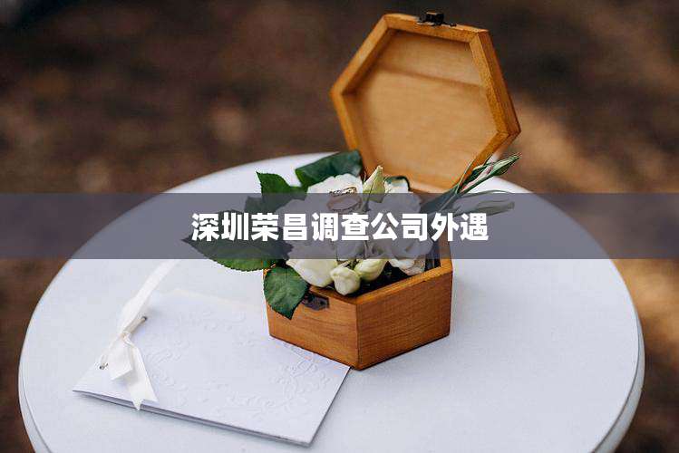 深圳荣昌调查公司外遇