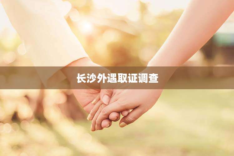 长沙外遇取证调查