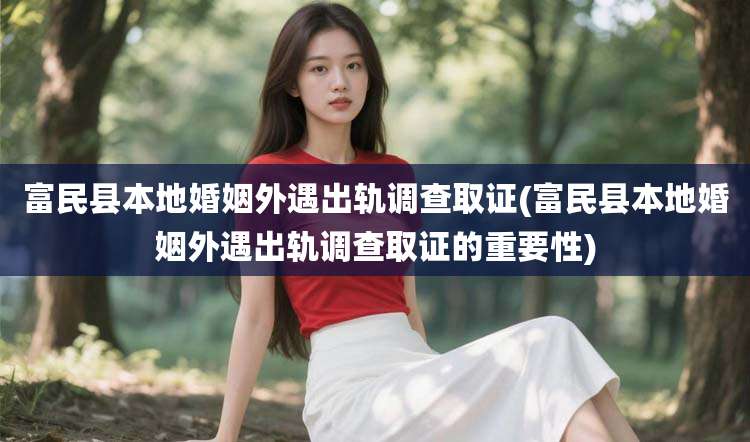 富民县本地婚姻外遇出轨调查取证(富民县本地婚姻外遇出轨调查取证的重要性)
