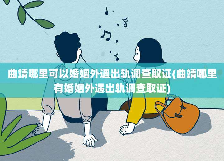 曲靖哪里可以婚姻外遇出轨调查取证(曲靖哪里有婚姻外遇出轨调查取证)