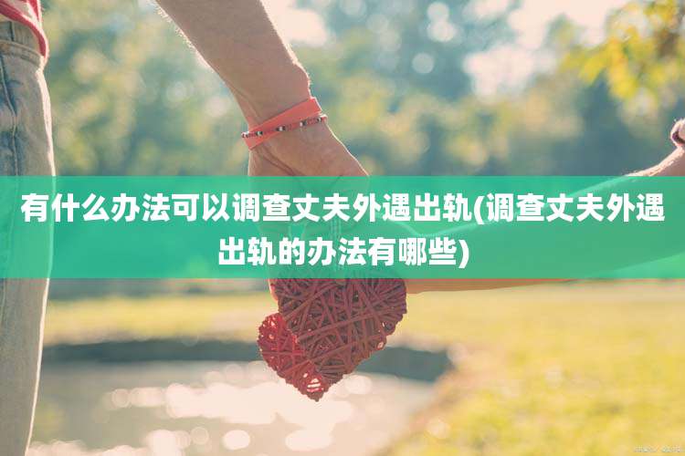 有什么办法可以调查丈夫外遇出轨(调查丈夫外遇出轨的办法有哪些)