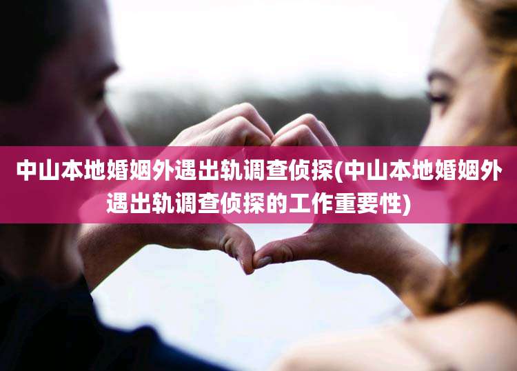 中山本地婚姻外遇出轨调查侦探(中山本地婚姻外遇出轨调查侦探的工作重要性)