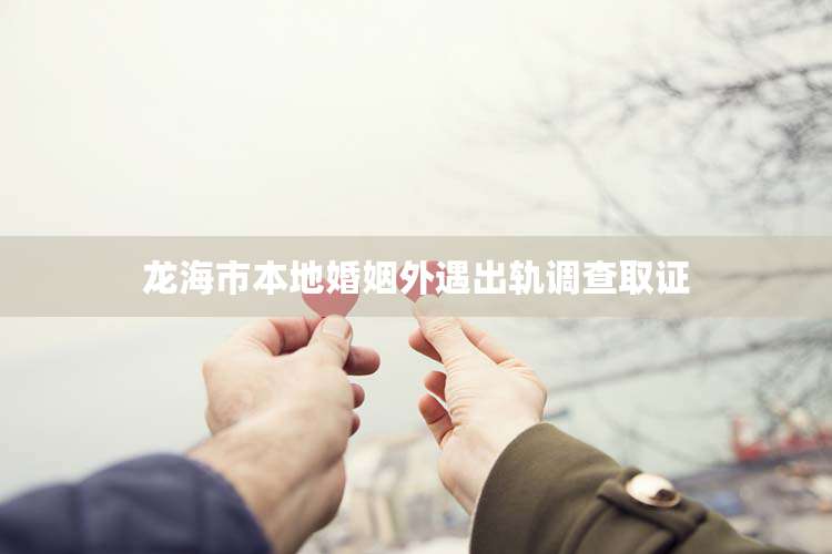 龙海市本地婚姻外遇出轨调查取证