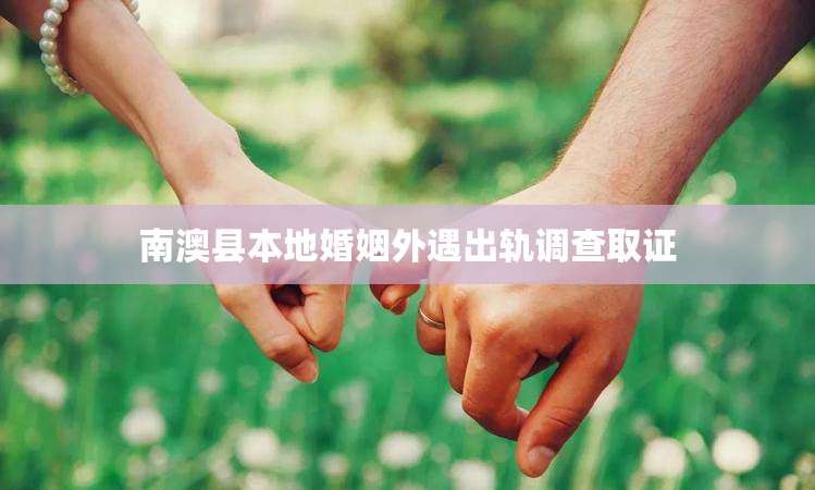 南澳县本地婚姻外遇出轨调查取证