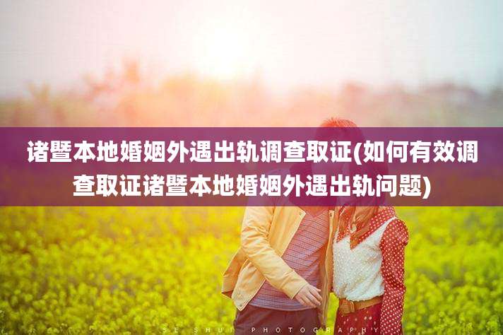 诸暨本地婚姻外遇出轨调查取证(如何有效调查取证诸暨本地婚姻外遇出轨问题)